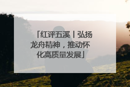 红评五溪丨弘扬龙舟精神，推动怀化高质量发展